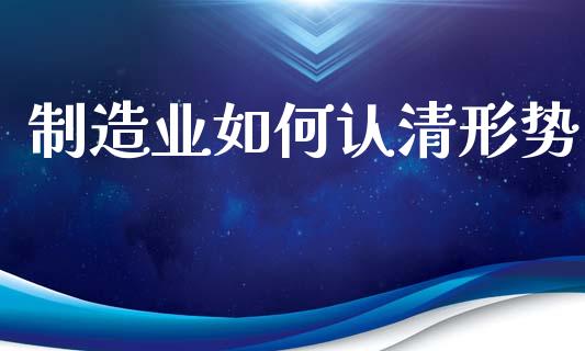 制造业如何认清形势_https://wap.sdyuehang.cn_债券资讯_第1张