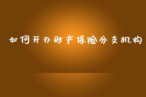 如何开办财产保险分支机构_https://wap.sdyuehang.cn_产经新闻_第1张