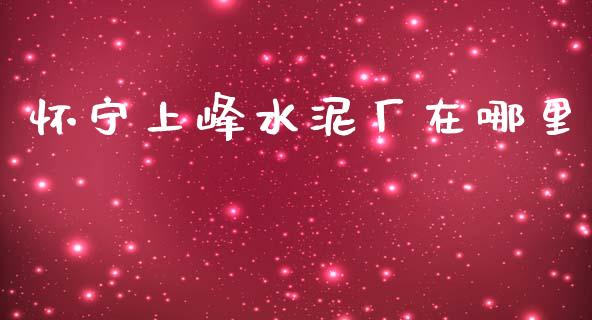 怀宁上峰水泥厂在哪里_https://wap.sdyuehang.cn_美股行情_第1张