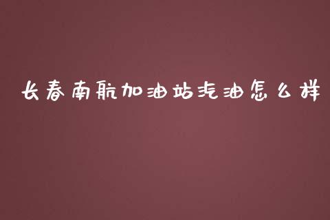 长春南航加油站汽油怎么样_https://wap.sdyuehang.cn_债券资讯_第1张