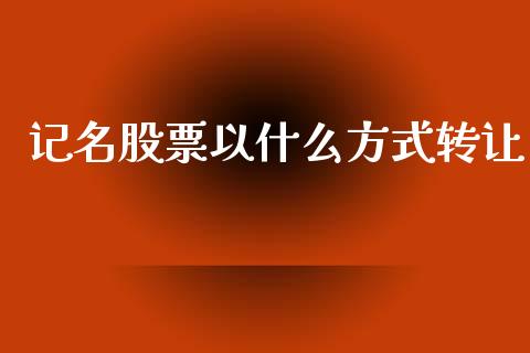 记名股票以什么方式转让_https://wap.sdyuehang.cn_债券资讯_第1张