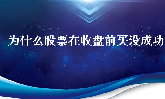 为什么股票在收盘前买没成功_https://wap.sdyuehang.cn_债券资讯_第1张