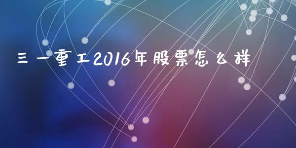 三一重工2016年股票怎么样_https://wap.sdyuehang.cn_产经新闻_第1张