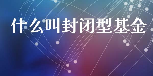 什么叫封闭型基金_https://wap.sdyuehang.cn_产经新闻_第1张
