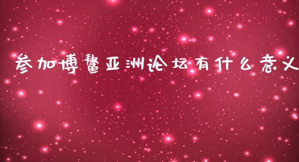 参加博鳌亚洲论坛有什么意义_https://wap.sdyuehang.cn_债券资讯_第1张
