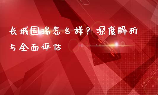 长城国瑞怎么样？深度解析与全面评估_https://wap.sdyuehang.cn_产经新闻_第1张