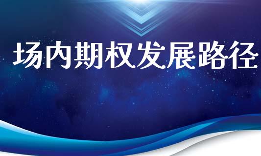 场内期权发展路径_https://wap.sdyuehang.cn_产经新闻_第1张
