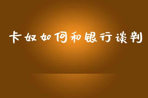 卡奴如何和银行谈判_https://wap.sdyuehang.cn_产经新闻_第1张