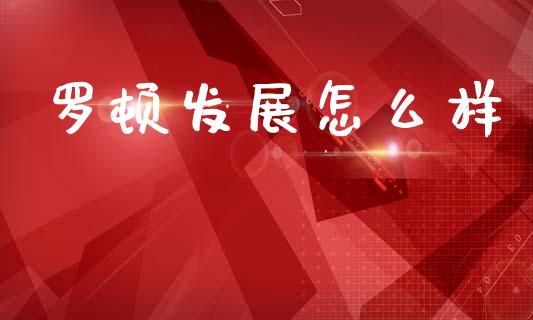罗顿发展怎么样_https://wap.sdyuehang.cn_债券资讯_第1张