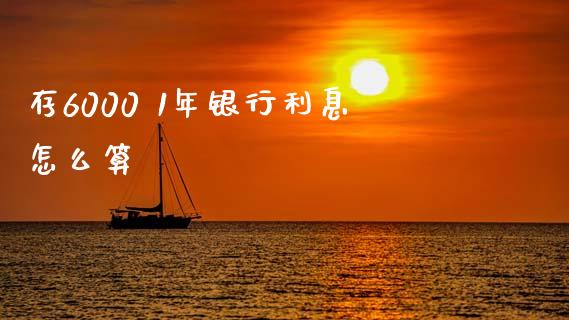 存6000 1年银行利息怎么算_https://wap.sdyuehang.cn_新股申购_第1张