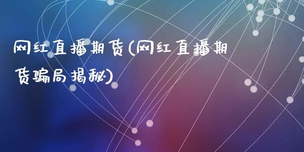 网红直播期货(网红直播期货骗局揭秘)_https://wap.sdyuehang.cn_产经新闻_第1张