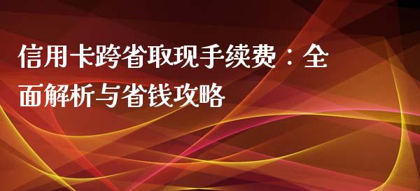 信用卡跨省取现手续费：全面解析与省钱攻略_https://wap.sdyuehang.cn_新股申购_第1张