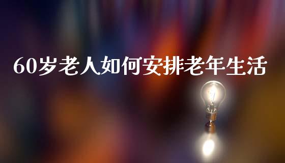 60岁老人如何安排老年生活_https://wap.sdyuehang.cn_产经新闻_第1张