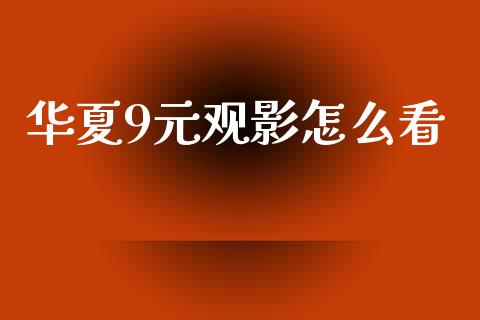 华夏9元观影怎么看_https://wap.sdyuehang.cn_新股申购_第1张