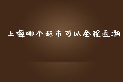 上海哪个超市可以全程追溯_https://wap.sdyuehang.cn_产经新闻_第1张