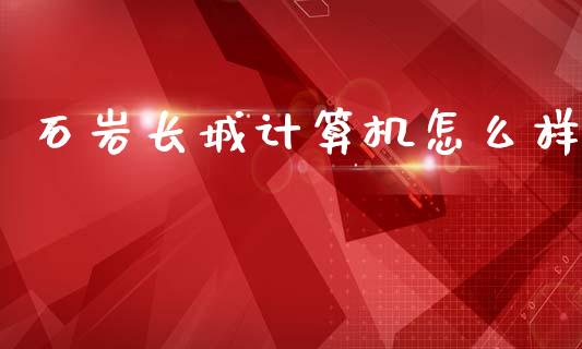 石岩长城计算机怎么样_https://wap.sdyuehang.cn_债券资讯_第1张