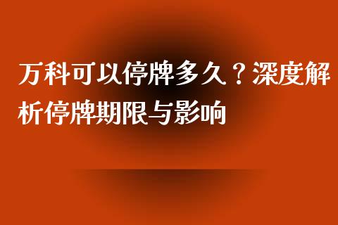 万科可以停牌多久?深度解析停牌期限与影响_产经新闻_第1张_产经新闻_债券资讯_新股申购_美股行情 万科可以停牌多久?深度解析停牌期限与影响_https://wap.sdyuehang.cn_产经新闻_第1张