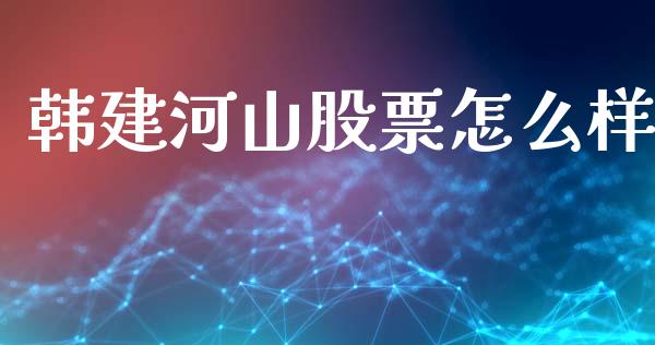 韩建河山股票怎么样_https://wap.sdyuehang.cn_新股申购_第1张