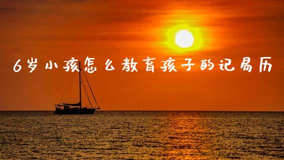 6岁小孩怎么教育孩子的记易历_https://wap.sdyuehang.cn_债券资讯_第1张