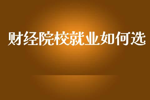 财经院校就业如何选_https://wap.sdyuehang.cn_产经新闻_第1张