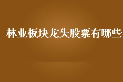 林业板块龙头股票有哪些_https://wap.sdyuehang.cn_产经新闻_第1张