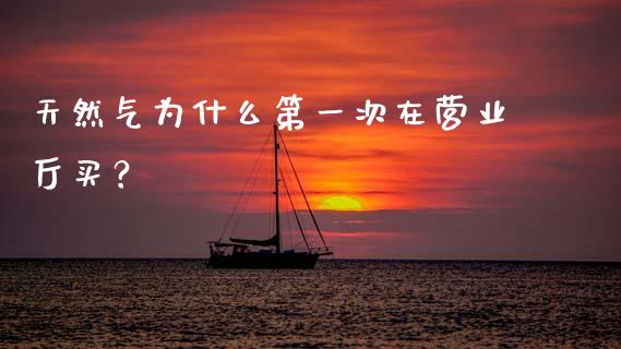 天然气为什么第一次在营业厅买？_https://wap.sdyuehang.cn_产经新闻_第1张