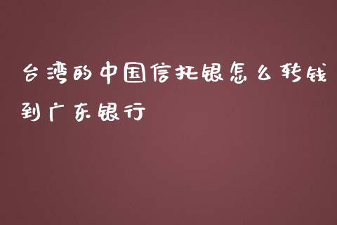 台湾的中国信托银怎么转钱到广东银行_https://wap.sdyuehang.cn_新股申购_第1张