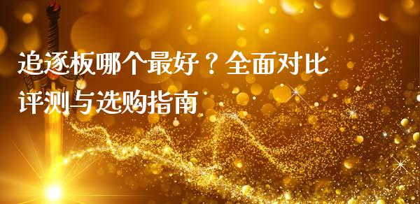 追逐板哪个最好？全面对比评测与选购指南_https://wap.sdyuehang.cn_产经新闻_第1张