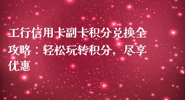 工行信用卡副卡积分兑换全攻略：轻松玩转积分，尽享优惠_https://wap.sdyuehang.cn_债券资讯_第1张