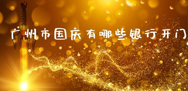 广州市国庆有哪些银行开门_https://wap.sdyuehang.cn_新股申购_第1张