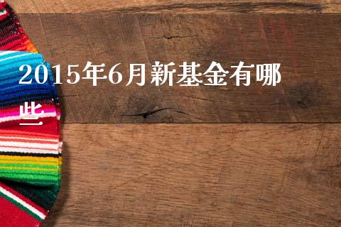 2015年6月新基金有哪些_https://wap.sdyuehang.cn_新股申购_第1张