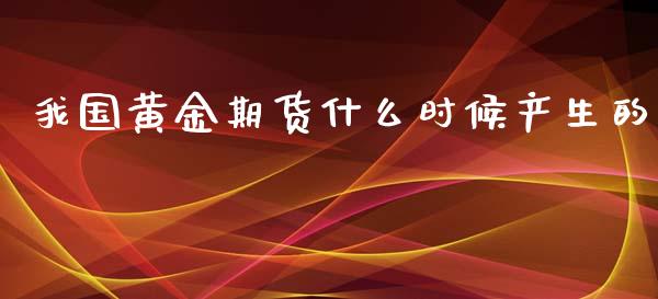 我国黄金期货什么时候产生的_https://wap.sdyuehang.cn_产经新闻_第1张