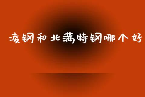 凌钢和北满特钢哪个好_https://wap.sdyuehang.cn_美股行情_第1张