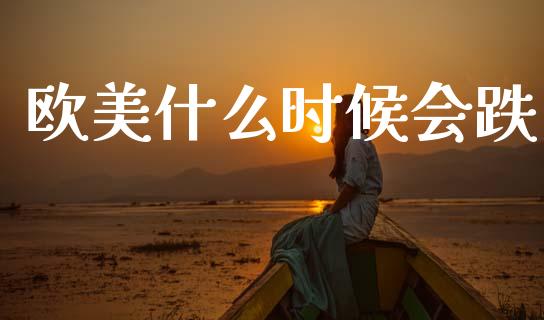 欧美什么时候会跌_https://wap.sdyuehang.cn_产经新闻_第1张