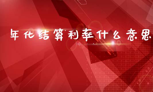 年化结算利率什么意思_https://wap.sdyuehang.cn_产经新闻_第1张