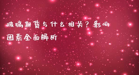 玻璃期货与什么相关？影响因素全面解析_https://wap.sdyuehang.cn_产经新闻_第1张