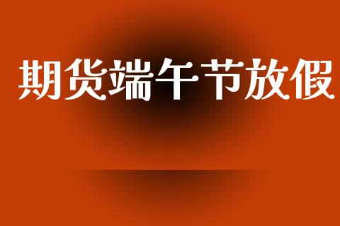 期货端午节放假_https://wap.sdyuehang.cn_产经新闻_第1张