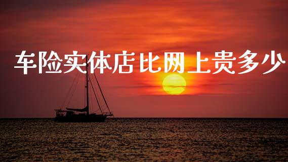 车险实体店比网上贵多少_https://wap.sdyuehang.cn_产经新闻_第1张
