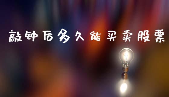 敲钟后多久能买卖股票_https://wap.sdyuehang.cn_产经新闻_第1张