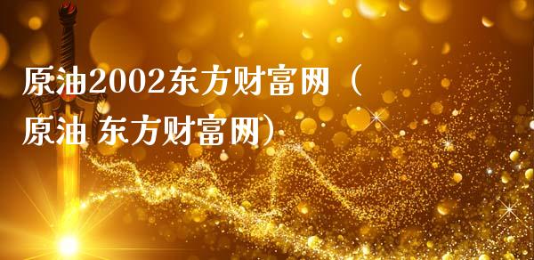 原油2002东方财富网（原油 东方财富网）_https://wap.sdyuehang.cn_债券资讯_第1张