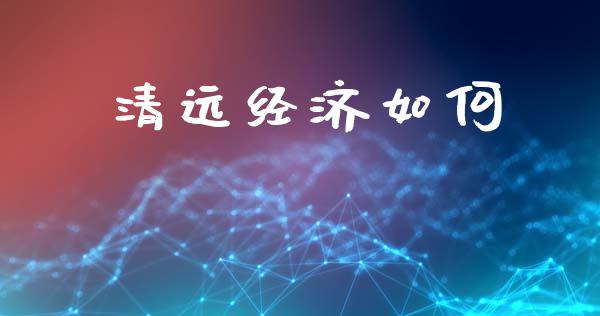 清远经济如何_https://wap.sdyuehang.cn_产经新闻_第1张