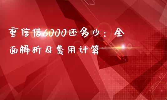 重信借6000还多少：全面解析及费用计算_https://wap.sdyuehang.cn_美股行情_第1张