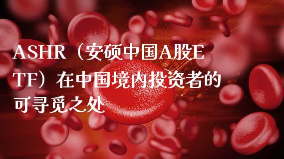 ASHR（安硕中国A股ETF）在中国境内投资者的可寻觅之处_https://wap.sdyuehang.cn_新股申购_第1张
