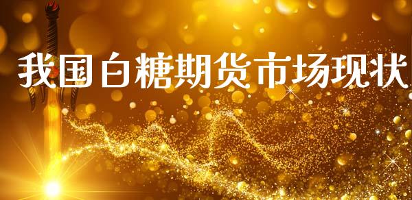 我国白糖期货市场现状_债券资讯_第1张_产经新闻_债券资讯_新股申购_美股行情 我国白糖期货市场现状_https://wap.sdyuehang.cn_债券资讯_第1张