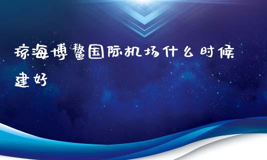 琼海博鳌国际机场什么时候建好_https://wap.sdyuehang.cn_美股行情_第1张
