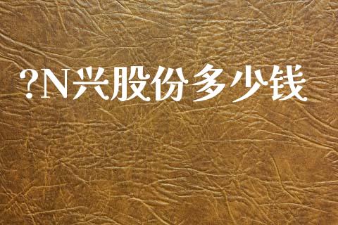 ?N兴股份多少钱_https://wap.sdyuehang.cn_美股行情_第1张