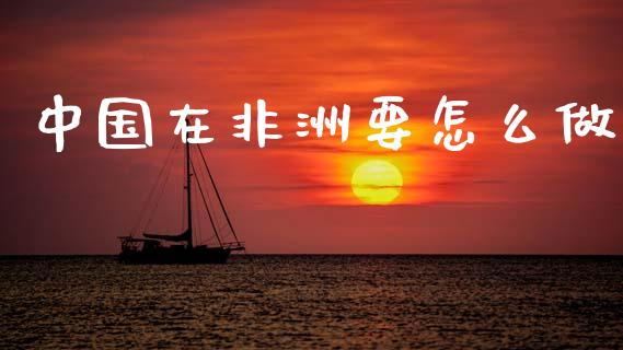 中国在非洲要怎么做_https://wap.sdyuehang.cn_新股申购_第1张