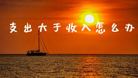 支出大于收入怎么办_https://wap.sdyuehang.cn_产经新闻_第1张