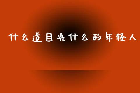 什么道目光什么的年轻人_https://wap.sdyuehang.cn_债券资讯_第1张