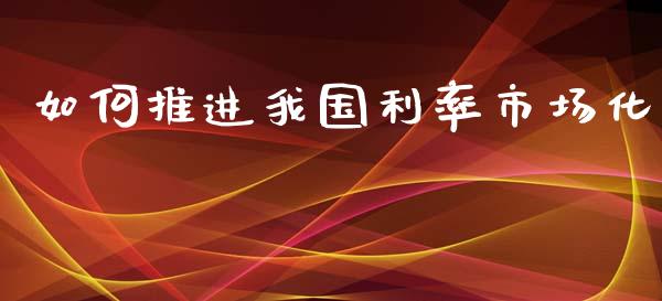 如何推进我国利率市场化_https://wap.sdyuehang.cn_债券资讯_第1张